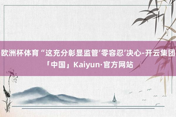欧洲杯体育“这充分彰显监管‘零容忍’决心-开云集团「中国」Kaiyun·官方网站