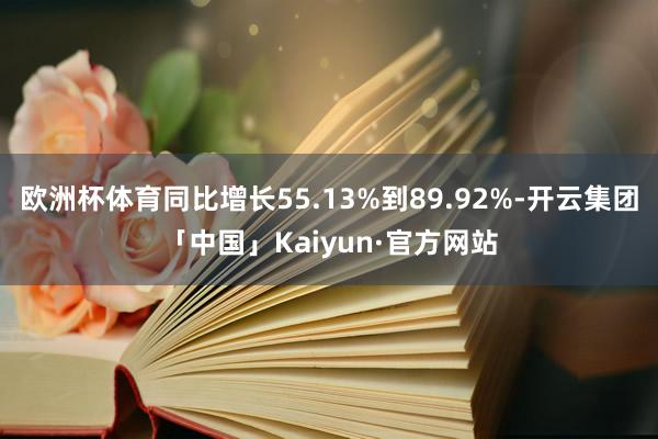 欧洲杯体育同比增长55.13%到89.92%-开云集团「中国」Kaiyun·官方网站