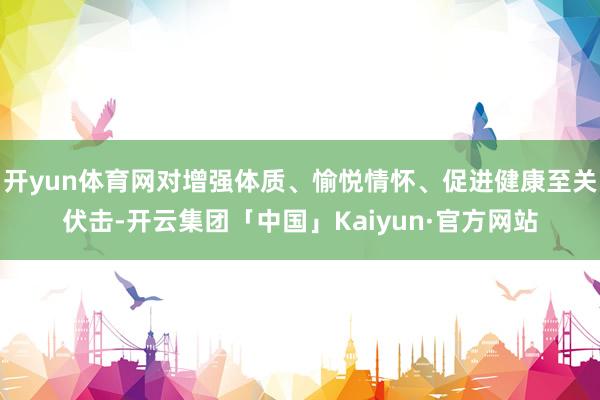 开yun体育网对增强体质、愉悦情怀、促进健康至关伏击-开云集团「中国」Kaiyun·官方网站