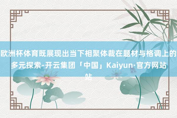 欧洲杯体育既展现出当下相聚体裁在题材与格调上的多元探索-开云集团「中国」Kaiyun·官方网站