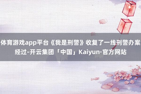 体育游戏app平台《我是刑警》收复了一线刑警办案经过-开云集团「中国」Kaiyun·官方网站