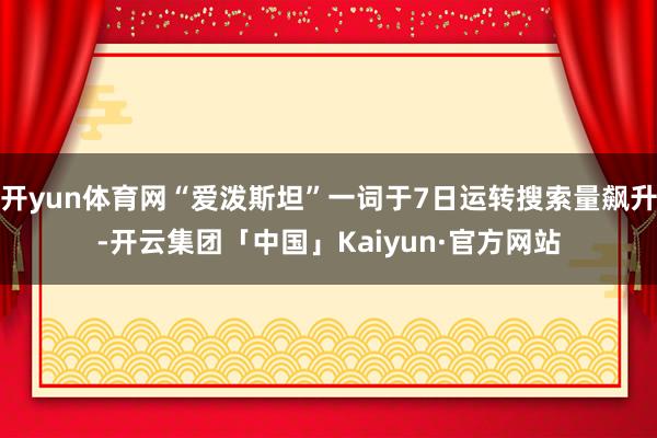 开yun体育网“爱泼斯坦”一词于7日运转搜索量飙升-开云集团「中国」Kaiyun·官方网站