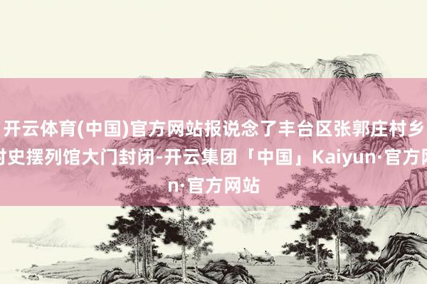 开云体育(中国)官方网站报说念了丰台区张郭庄村乡情村史摆列馆大门封闭-开云集团「中国」Kaiyun·官方网站