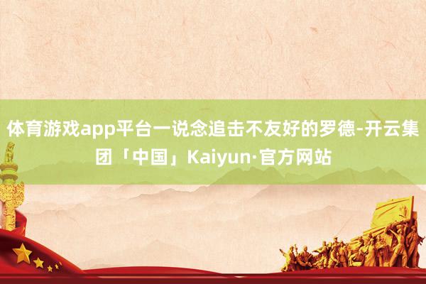 体育游戏app平台一说念追击不友好的罗德-开云集团「中国」Kaiyun·官方网站