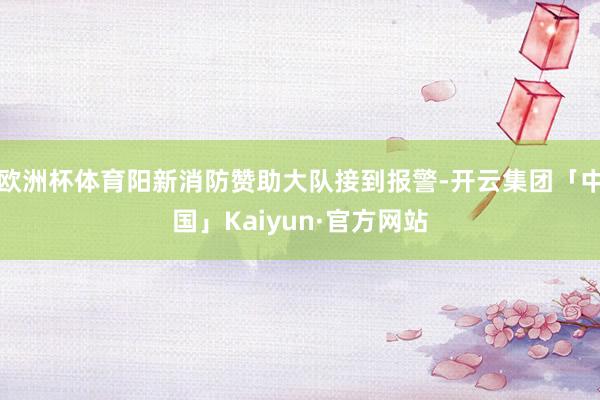 欧洲杯体育阳新消防赞助大队接到报警-开云集团「中国」Kaiyun·官方网站