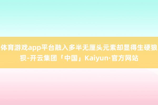 体育游戏app平台融入多半无厘头元素却显得生硬狼狈-开云集团「中国」Kaiyun·官方网站