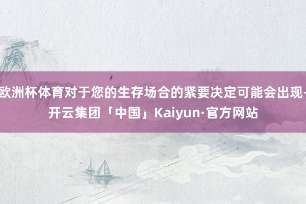 欧洲杯体育对于您的生存场合的紧要决定可能会出现-开云集团「中国」Kaiyun·官方网站