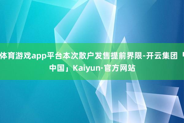 体育游戏app平台本次散户发售提前界限-开云集团「中国」Kaiyun·官方网站