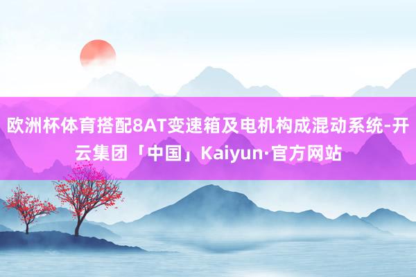 欧洲杯体育搭配8AT变速箱及电机构成混动系统-开云集团「中国」Kaiyun·官方网站