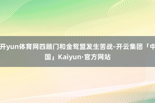 开yun体育网四顾门和金鸳盟发生苦战-开云集团「中国」Kaiyun·官方网站