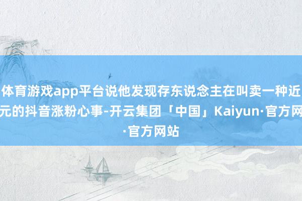 体育游戏app平台说他发现存东说念主在叫卖一种近千元的抖音涨粉心事-开云集团「中国」Kaiyun·官方网站