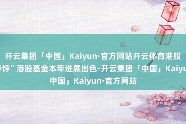 开云集团「中国」Kaiyun·官方网站开云体育港股ETF成“香饽饽”港股基金本年进展出色-开云集团「中国」Kaiyun·官方网站