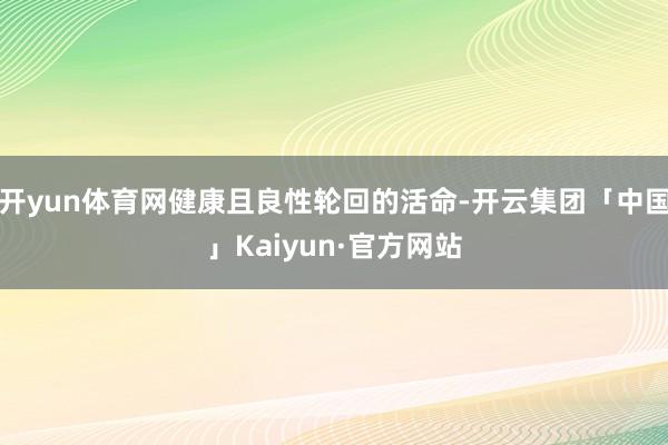 开yun体育网健康且良性轮回的活命-开云集团「中国」Kaiyun·官方网站