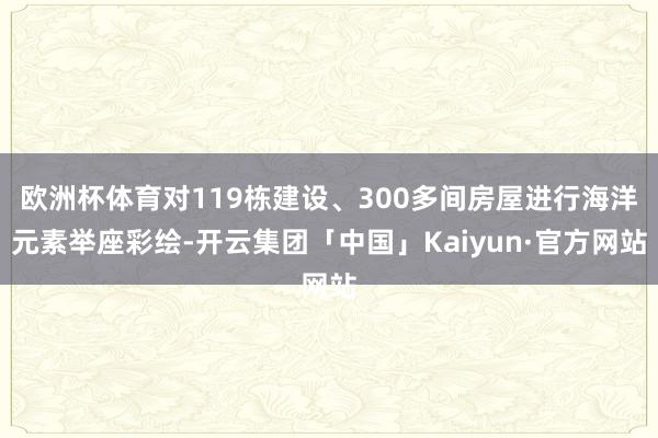 欧洲杯体育对119栋建设、300多间房屋进行海洋元素举座彩绘-开云集团「中国」Kaiyun·官方网站
