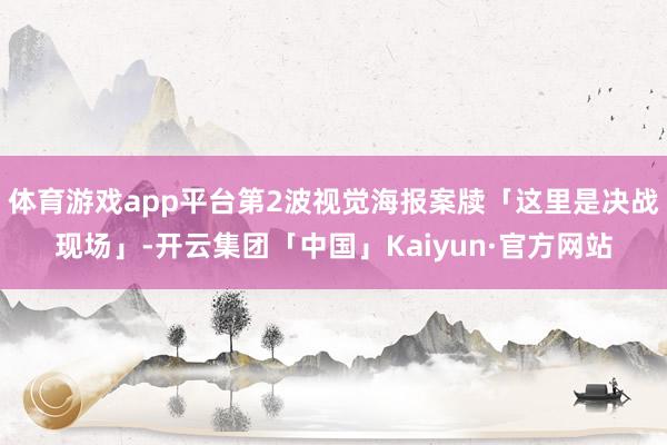 体育游戏app平台第2波视觉海报案牍「这里是决战现场」-开云集团「中国」Kaiyun·官方网站