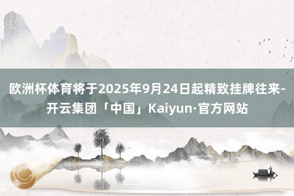 欧洲杯体育将于2025年9月24日起精致挂牌往来-开云集团「中国」Kaiyun·官方网站