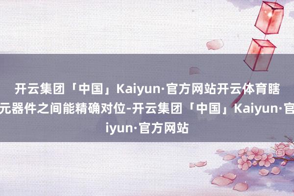 开云集团「中国」Kaiyun·官方网站开云体育瞎想确保元器件之间能精确对位-开云集团「中国」Kaiyun·官方网站