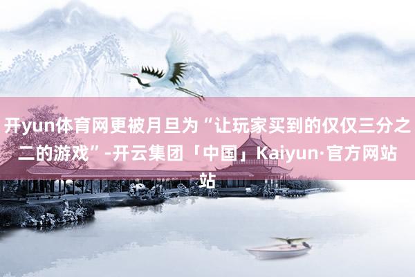 开yun体育网更被月旦为“让玩家买到的仅仅三分之二的游戏”-开云集团「中国」Kaiyun·官方网站