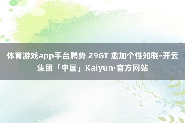 体育游戏app平台腾势 Z9GT 愈加个性知晓-开云集团「中国」Kaiyun·官方网站