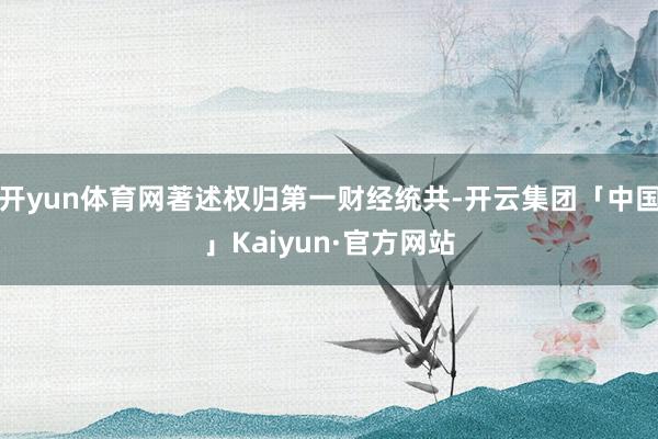 开yun体育网著述权归第一财经统共-开云集团「中国」Kaiyun·官方网站