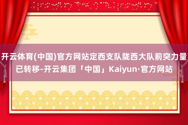 开云体育(中国)官方网站定西支队陇西大队前突力量已转移-开云集团「中国」Kaiyun·官方网站