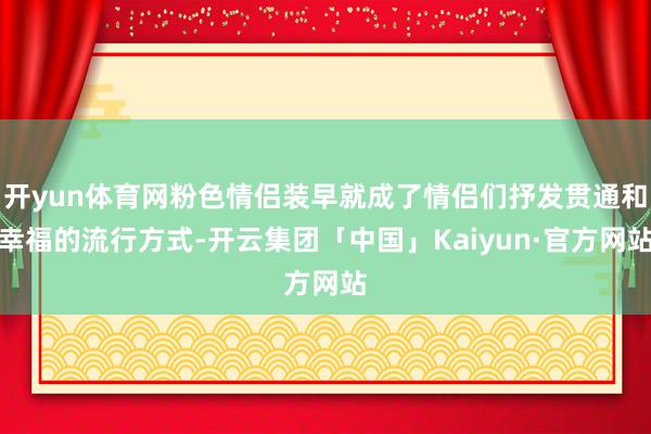 开yun体育网粉色情侣装早就成了情侣们抒发贯通和幸福的流行方式-开云集团「中国」Kaiyun·官方网站