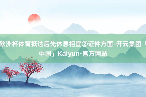 欧洲杯体育抵达后先休息相宜②证件方面-开云集团「中国」Kaiyun·官方网站