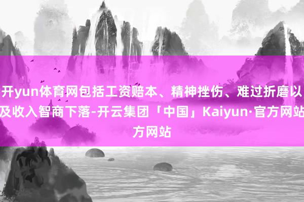 开yun体育网包括工资赔本、精神挫伤、难过折磨以及收入智商下落-开云集团「中国」Kaiyun·官方网站