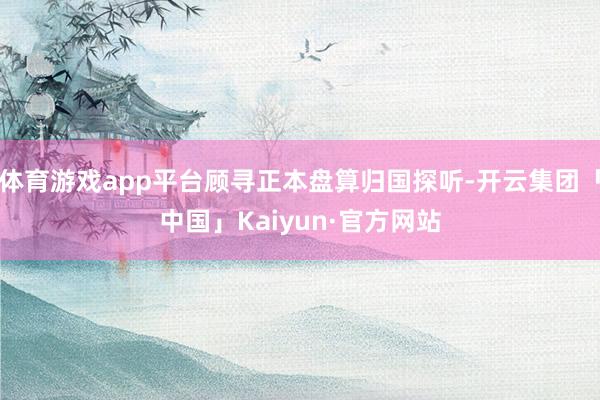 体育游戏app平台顾寻正本盘算归国探听-开云集团「中国」Kaiyun·官方网站