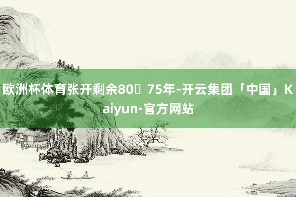 欧洲杯体育张开剩余8075年-开云集团「中国」Kaiyun·官方网站