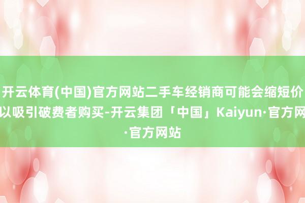 开云体育(中国)官方网站二手车经销商可能会缩短价钱以吸引破费者购买-开云集团「中国」Kaiyun·官方网站