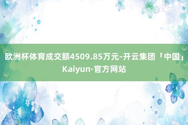 欧洲杯体育成交额4509.85万元-开云集团「中国」Kaiyun·官方网站