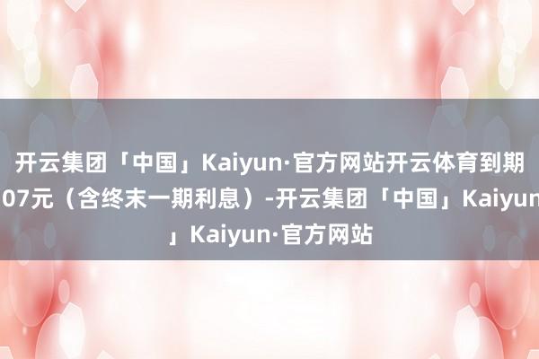 开云集团「中国」Kaiyun·官方网站开云体育到期赎回价为107元（含终末一期利息）-开云集团「中国」Kaiyun·官方网站