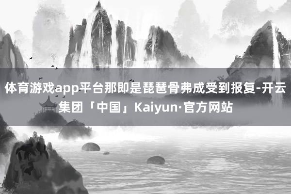体育游戏app平台那即是琵琶骨弗成受到报复-开云集团「中国」Kaiyun·官方网站