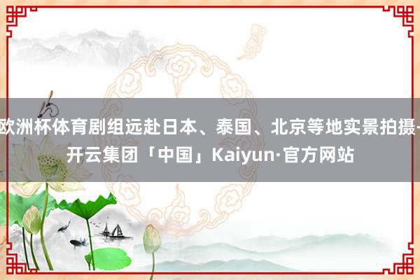欧洲杯体育剧组远赴日本、泰国、北京等地实景拍摄-开云集团「中国」Kaiyun·官方网站