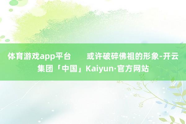 体育游戏app平台       或许破碎佛祖的形象-开云集团「中国」Kaiyun·官方网站