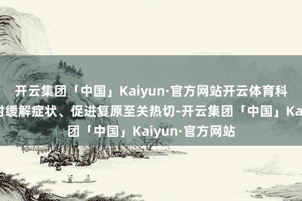 开云集团「中国」Kaiyun·官方网站开云体育科学的顾问要津对缓解症状、促进复原至关热切-开云集团「中国」Kaiyun·官方网站