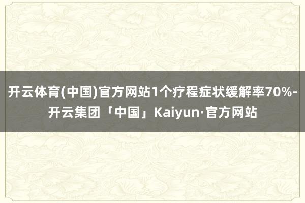 开云体育(中国)官方网站1个疗程症状缓解率70%-开云集团「中国」Kaiyun·官方网站