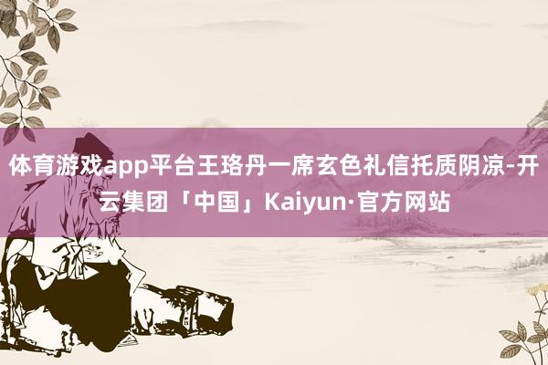 体育游戏app平台王珞丹一席玄色礼信托质阴凉-开云集团「中国」Kaiyun·官方网站