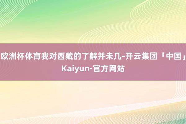 欧洲杯体育我对西藏的了解并未几-开云集团「中国」Kaiyun·官方网站