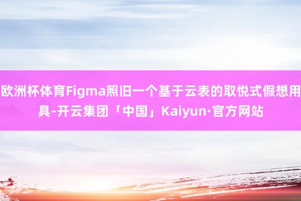 欧洲杯体育Figma照旧一个基于云表的取悦式假想用具-开云集团「中国」Kaiyun·官方网站
