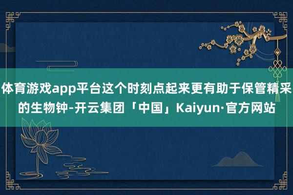 体育游戏app平台这个时刻点起来更有助于保管精采的生物钟-开云集团「中国」Kaiyun·官方网站