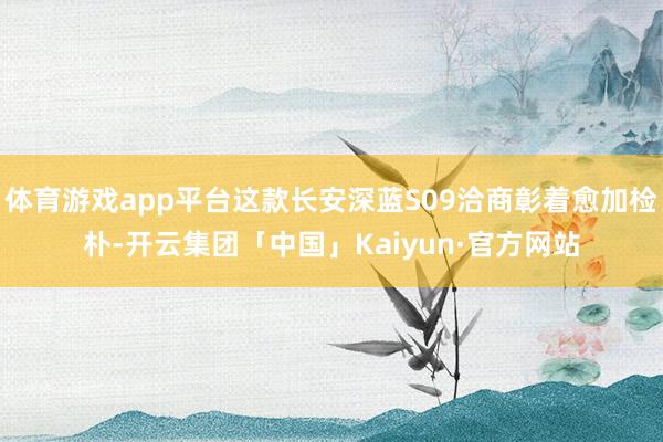 体育游戏app平台这款长安深蓝S09洽商彰着愈加检朴-开云集团「中国」Kaiyun·官方网站