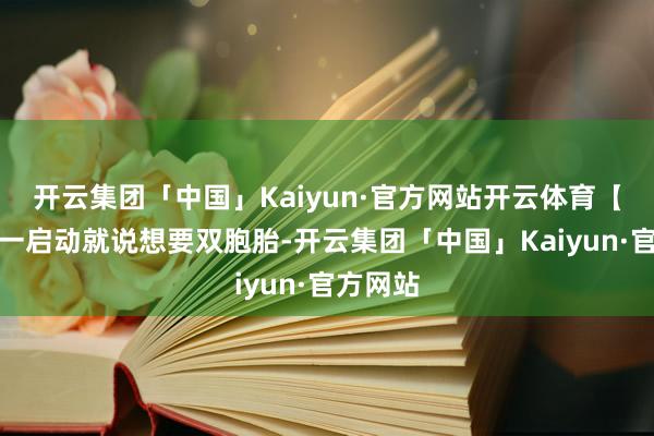开云集团「中国」Kaiyun·官方网站开云体育【武部】一启动就说想要双胞胎-开云集团「中国」Kaiyun·官方网站