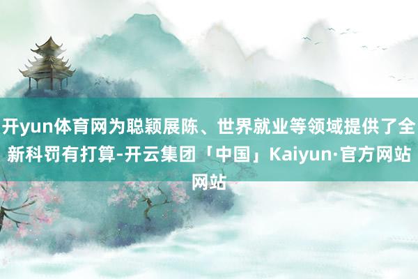 开yun体育网为聪颖展陈、世界就业等领域提供了全新科罚有打算-开云集团「中国」Kaiyun·官方网站