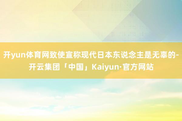 开yun体育网致使宣称现代日本东说念主是无辜的-开云集团「中国」Kaiyun·官方网站