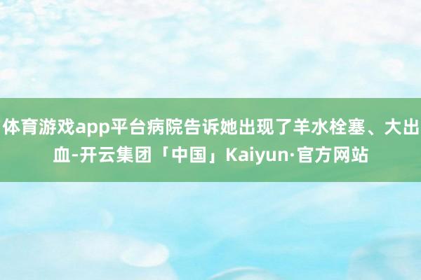 体育游戏app平台病院告诉她出现了羊水栓塞、大出血-开云集团「中国」Kaiyun·官方网站