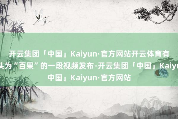 开云集团「中国」Kaiyun·官方网站开云体育有媒体截取起头为“百果”的一段视频发布-开云集团「中国」Kaiyun·官方网站