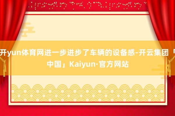 开yun体育网进一步进步了车辆的设备感-开云集团「中国」Kaiyun·官方网站