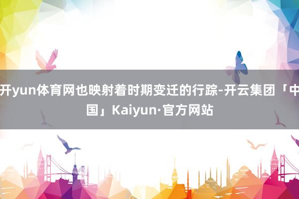 开yun体育网也映射着时期变迁的行踪-开云集团「中国」Kaiyun·官方网站